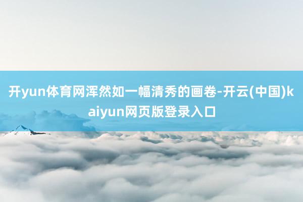 开yun体育网浑然如一幅清秀的画卷-开云(中国)kaiyun网页版登录入口