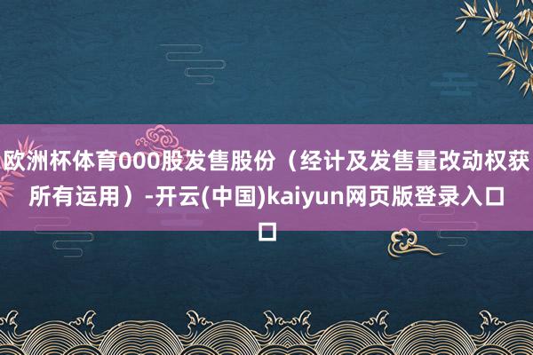 欧洲杯体育000股发售股份（经计及发售量改动权获所有运用）-开云(中国)kaiyun网页版登录入口