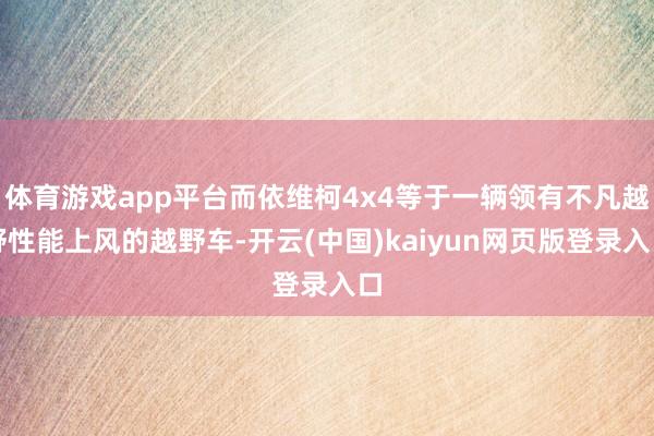 体育游戏app平台而依维柯4x4等于一辆领有不凡越野性能上风的越野车-开云(中国)kaiyun网页版登录入口