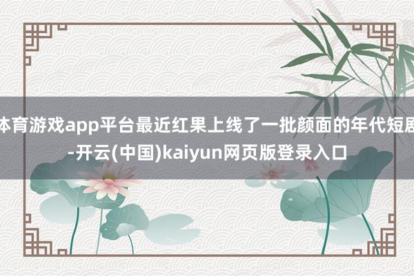 体育游戏app平台最近红果上线了一批颜面的年代短剧-开云(中国)kaiyun网页版登录入口