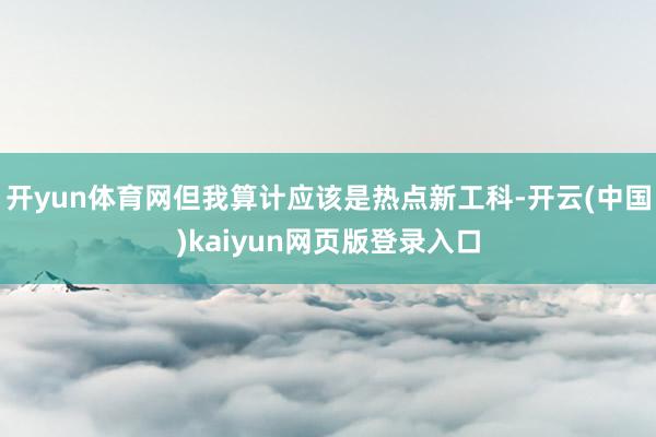 开yun体育网但我算计应该是热点新工科-开云(中国)kaiyun网页版登录入口