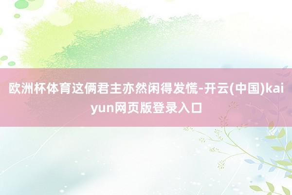 欧洲杯体育这俩君主亦然闲得发慌-开云(中国)kaiyun网页版登录入口