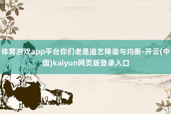体育游戏app平台你们老是追乞降谐与均衡-开云(中国)kaiyun网页版登录入口