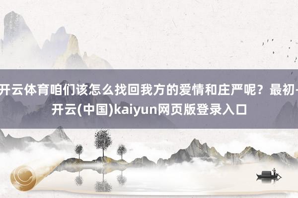 开云体育咱们该怎么找回我方的爱情和庄严呢？最初-开云(中国)kaiyun网页版登录入口