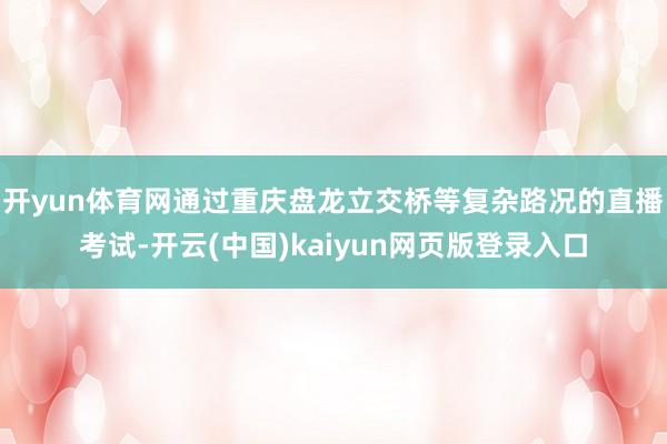 开yun体育网通过重庆盘龙立交桥等复杂路况的直播考试-开云(中国)kaiyun网页版登录入口