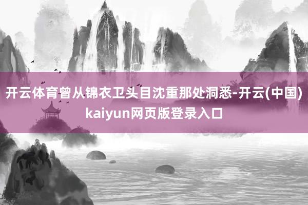 开云体育曾从锦衣卫头目沈重那处洞悉-开云(中国)kaiyun网页版登录入口