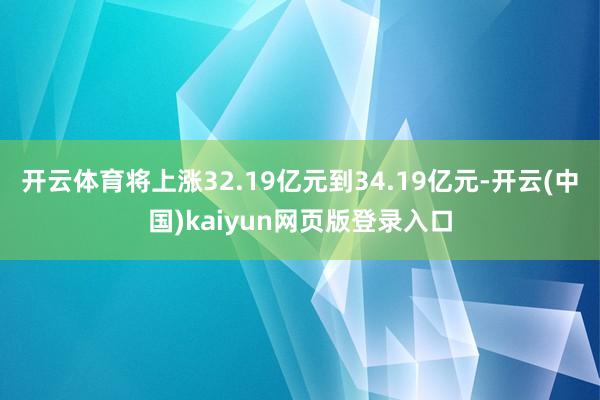 开云体育将上涨32.19亿元到34.19亿元-开云(中国)kaiyun网页版登录入口