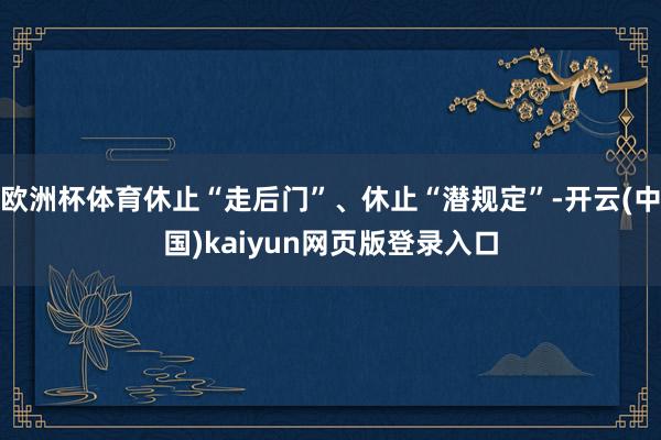 欧洲杯体育休止“走后门”、休止“潜规定”-开云(中国)kaiyun网页版登录入口