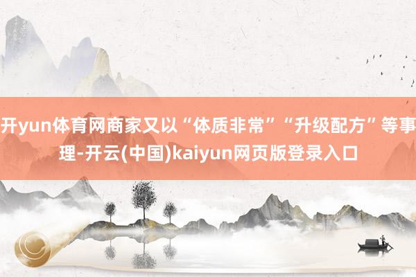 开yun体育网商家又以“体质非常”“升级配方”等事理-开云(中国)kaiyun网页版登录入口