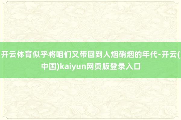 开云体育似乎将咱们又带回到人烟硝烟的年代-开云(中国)kaiyun网页版登录入口