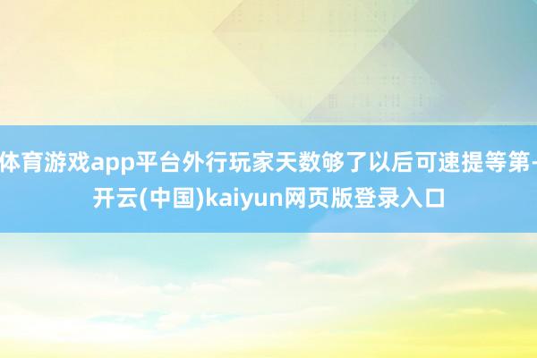 体育游戏app平台外行玩家天数够了以后可速提等第-开云(中国)kaiyun网页版登录入口