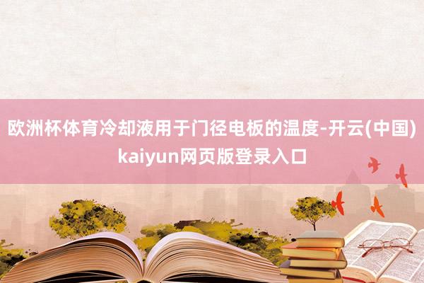 欧洲杯体育冷却液用于门径电板的温度-开云(中国)kaiyun网页版登录入口