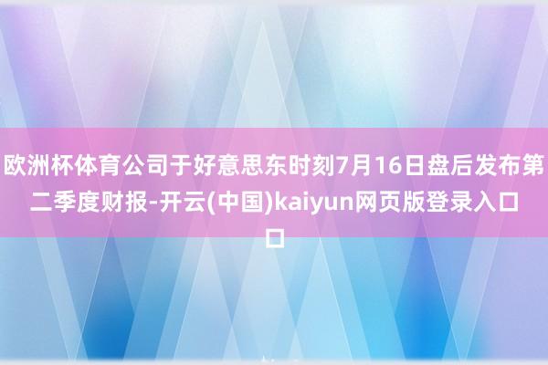 欧洲杯体育公司于好意思东时刻7月16日盘后发布第二季度财报-开云(中国)kaiyun网页版登录入口