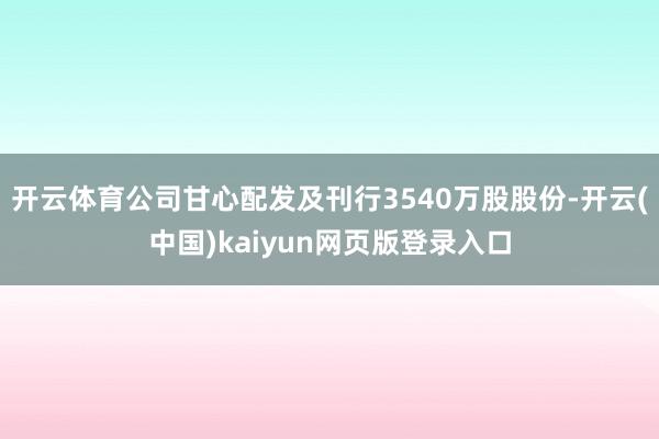 开云体育公司甘心配发及刊行3540万股股份-开云(中国)kaiyun网页版登录入口