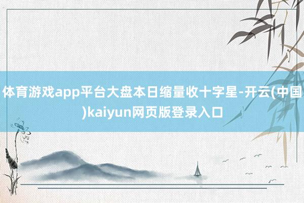 体育游戏app平台大盘本日缩量收十字星-开云(中国)kaiyun网页版登录入口