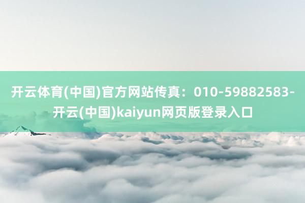 开云体育(中国)官方网站传真：010-59882583-开云(中国)kaiyun网页版登录入口
