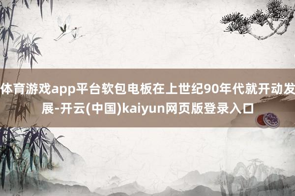 体育游戏app平台软包电板在上世纪90年代就开动发展-开云(中国)kaiyun网页版登录入口