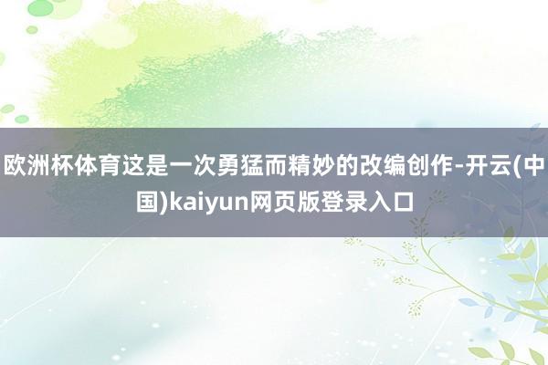 欧洲杯体育这是一次勇猛而精妙的改编创作-开云(中国)kaiyun网页版登录入口