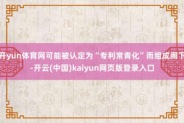开yun体育网可能被认定为“专利常青化”而组成阁下-开云(中国)kaiyun网页版登录入口