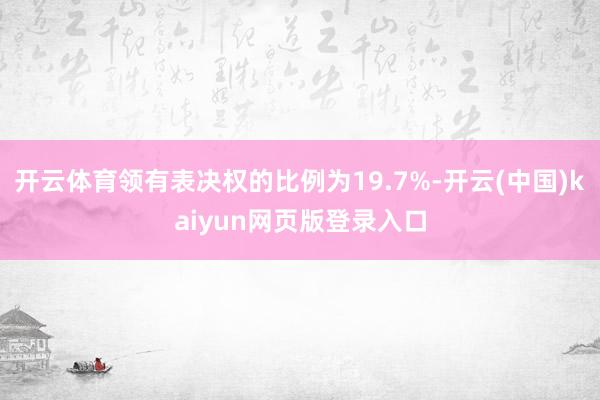开云体育领有表决权的比例为19.7%-开云(中国)kaiyun网页版登录入口