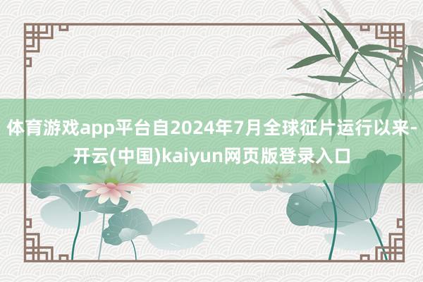 体育游戏app平台自2024年7月全球征片运行以来-开云(中国)kaiyun网页版登录入口