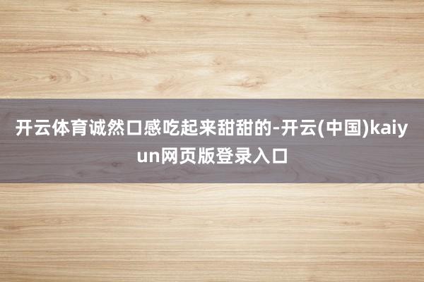 开云体育诚然口感吃起来甜甜的-开云(中国)kaiyun网页版登录入口