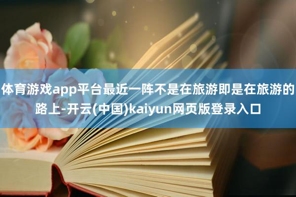 体育游戏app平台最近一阵不是在旅游即是在旅游的路上-开云(中国)kaiyun网页版登录入口