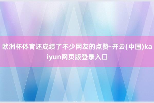 欧洲杯体育还成绩了不少网友的点赞-开云(中国)kaiyun网页版登录入口