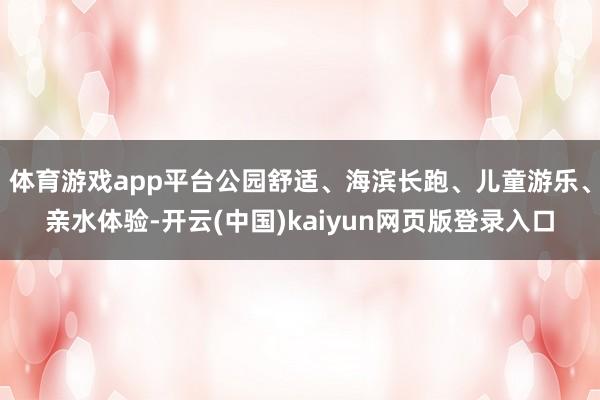 体育游戏app平台公园舒适、海滨长跑、儿童游乐、亲水体验-开云(中国)kaiyun网页版登录入口
