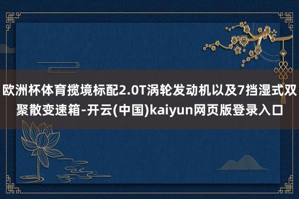 欧洲杯体育揽境标配2.0T涡轮发动机以及7挡湿式双聚散变速箱-开云(中国)kaiyun网页版登录入口