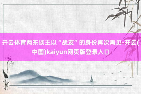 开云体育两东谈主以“战友”的身份再次再见-开云(中国)kaiyun网页版登录入口
