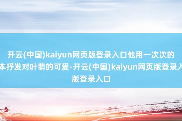 开云(中国)kaiyun网页版登录入口他用一次次的忘本抒发对叶萌的可爱-开云(中国)kaiyun网页版登录入口