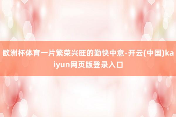 欧洲杯体育一片繁荣兴旺的勤快中意-开云(中国)kaiyun网页版登录入口