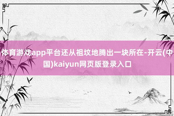 体育游戏app平台还从祖坟地腾出一块所在-开云(中国)kaiyun网页版登录入口