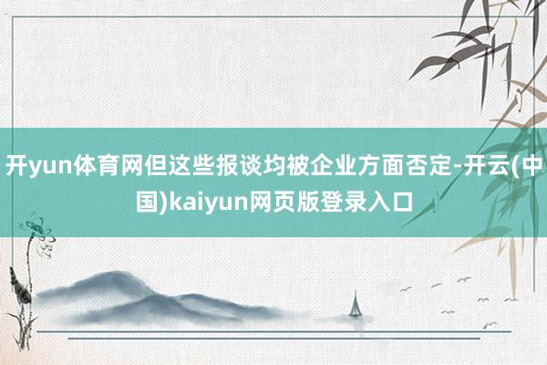 开yun体育网但这些报谈均被企业方面否定-开云(中国)kaiyun网页版登录入口
