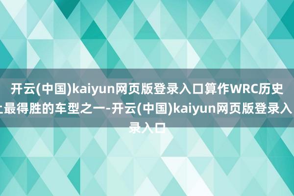 开云(中国)kaiyun网页版登录入口算作WRC历史上最得胜的车型之一-开云(中国)kaiyun网页版登录入口