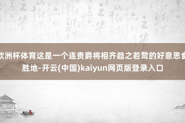 欧洲杯体育这是一个连贵爵将相齐趋之若鹜的好意思食胜地-开云(中国)kaiyun网页版登录入口
