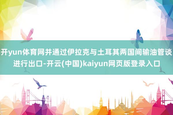 开yun体育网并通过伊拉克与土耳其两国间输油管谈进行出口-开云(中国)kaiyun网页版登录入口