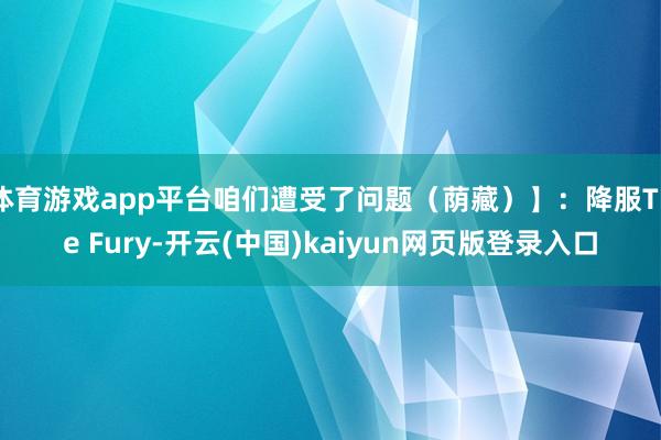 体育游戏app平台咱们遭受了问题（荫藏）】：降服The Fury-开云(中国)kaiyun网页版登录入口