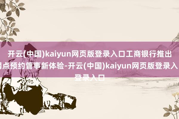 开云(中国)kaiyun网页版登录入口工商银行推出网点预约管事新体验-开云(中国)kaiyun网页版登录入口