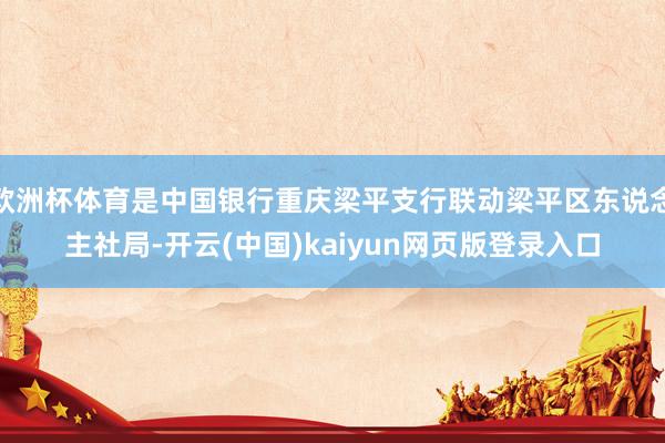 欧洲杯体育是中国银行重庆梁平支行联动梁平区东说念主社局-开云(中国)kaiyun网页版登录入口