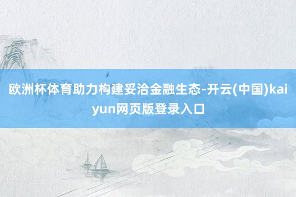 欧洲杯体育助力构建妥洽金融生态-开云(中国)kaiyun网页版登录入口