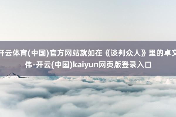 开云体育(中国)官方网站就如在《谈判众人》里的卓文伟-开云(中国)kaiyun网页版登录入口