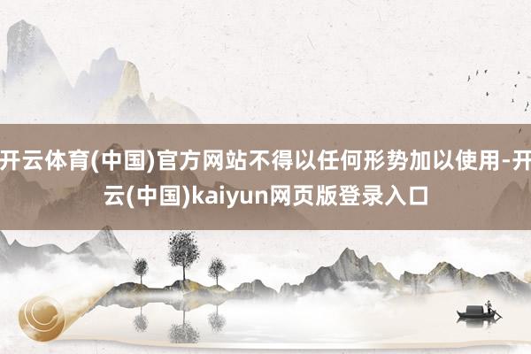 开云体育(中国)官方网站不得以任何形势加以使用-开云(中国)kaiyun网页版登录入口
