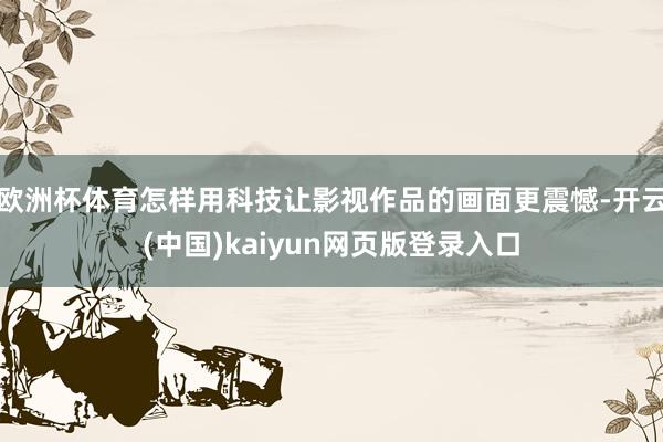 欧洲杯体育怎样用科技让影视作品的画面更震憾-开云(中国)kaiyun网页版登录入口