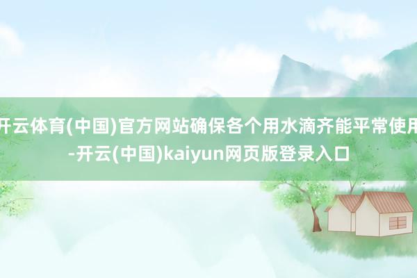 开云体育(中国)官方网站确保各个用水滴齐能平常使用-开云(中国)kaiyun网页版登录入口
