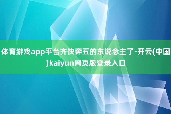 体育游戏app平台齐快奔五的东说念主了-开云(中国)kaiyun网页版登录入口