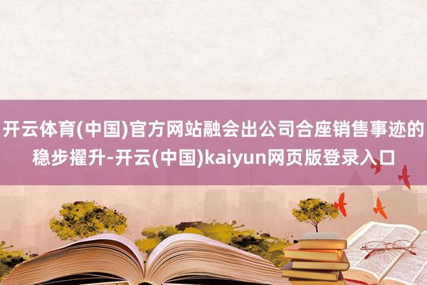 开云体育(中国)官方网站融会出公司合座销售事迹的稳步擢升-开云(中国)kaiyun网页版登录入口