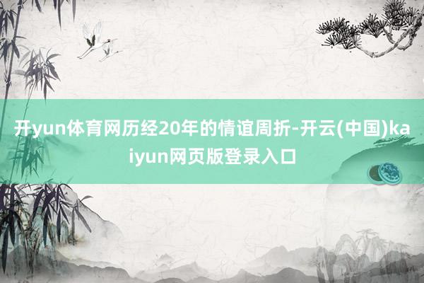 开yun体育网历经20年的情谊周折-开云(中国)kaiyun网页版登录入口