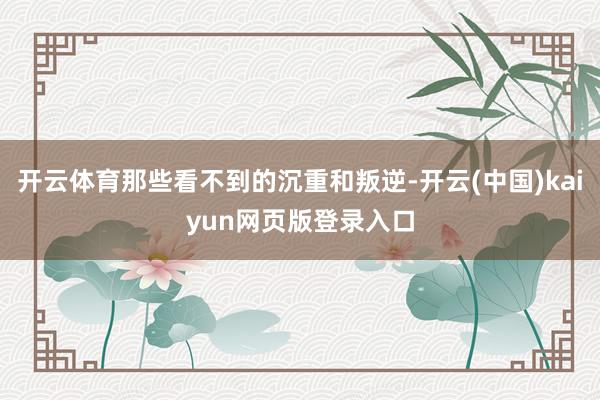开云体育那些看不到的沉重和叛逆-开云(中国)kaiyun网页版登录入口